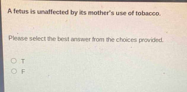a fetus is unaffected by its mothers use of tobacco. please select the best answer from the choices provided. o t o f