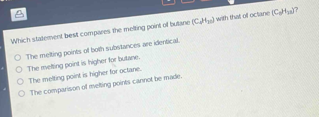 which statement best compares the melting point of butane (c4h10) with that of octane (c8h18)? the melting points of both substances are identical. the melting point is higher for butane. the melting point is higher for octane. the comparison of melting points cannot be made.