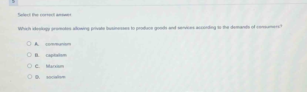 select the correct answer. which ideology promotes allowing private businesses to produce goods and services according to the demands of consumers? a. communism b. capitalism c. marxism d. socialism