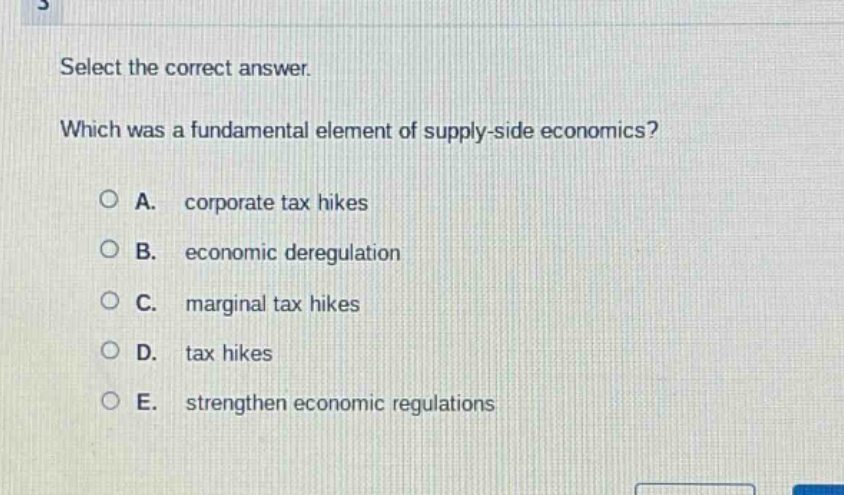 select the correct answer. which was a fundamental element of supply - side economics? a. corporate tax hikes b. economic deregulation c. marginal tax hikes d. tax hikes e. strengthen economic regulations