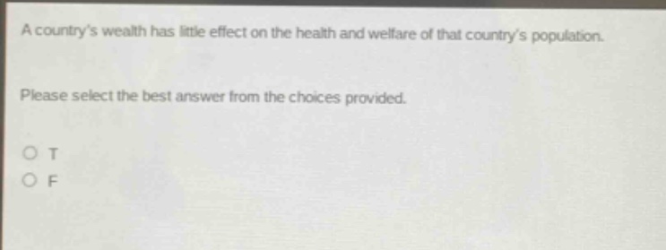 a countrys wealth has little effect on the health and welfare of that countrys population. please select the best answer from the choices provided. o t o f