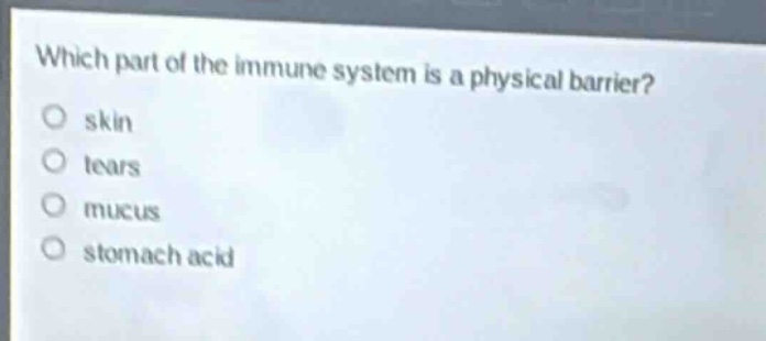 which part of the immune system is a physical barrier?\nskin\ntears\nmucus\nstomach acid