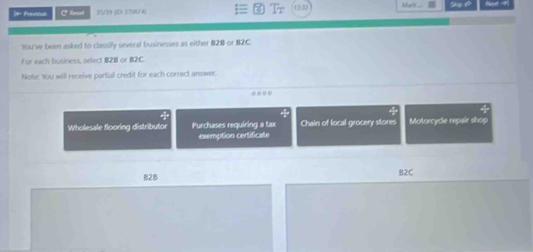 youve been asked to classify several businesses as either b2b or b2c. for each business, select b2b or b2c. note: you will receive partial credit for each correct answer. wholesale flooring distributor purchases requiring a tax exemption certificate chain of local grocery stores motorcycle repair shop b2b b2c