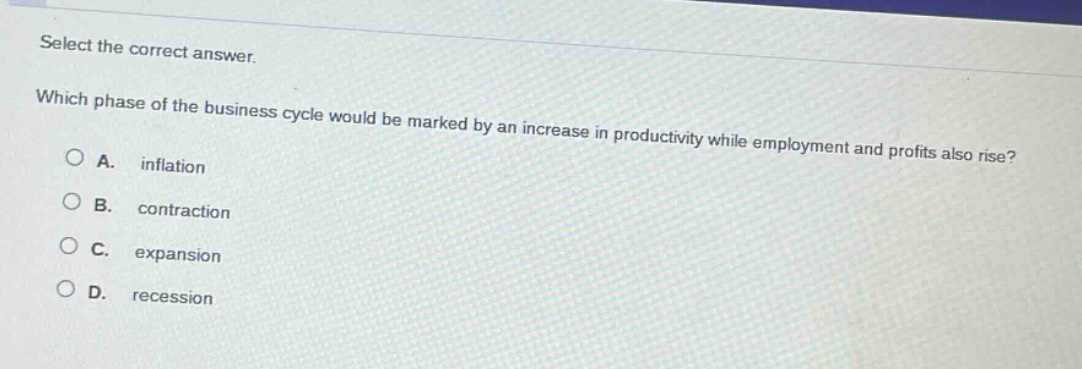 select the correct answer. which phase of the business cycle would be marked by an increase in productivity while employment and profits also rise? a. inflation b. contraction c. expansion d. recession