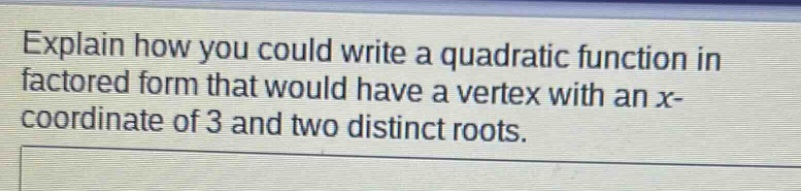 explain how you could write a quadratic function in factored form that would have a vertex with an x - coordinate of 3 and two distinct roots.