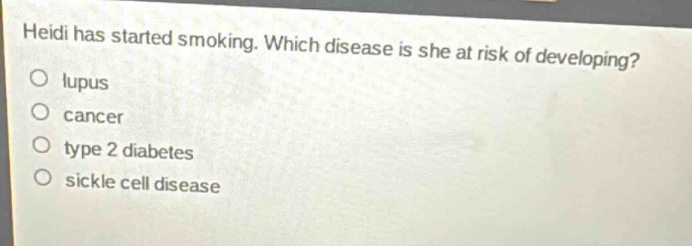 heidi has started smoking. which disease is she at risk of developing?\no lupus\no cancer\no type 2 diabetes\no sickle cell disease