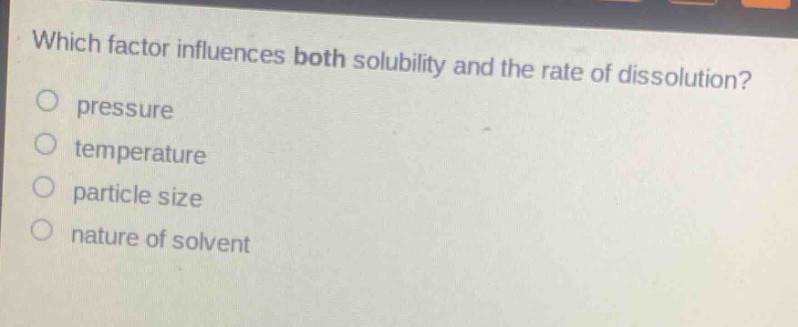 which factor influences both solubility and the rate of dissolution?\npressure\ntemperature\nparticle size\nnature of solvent