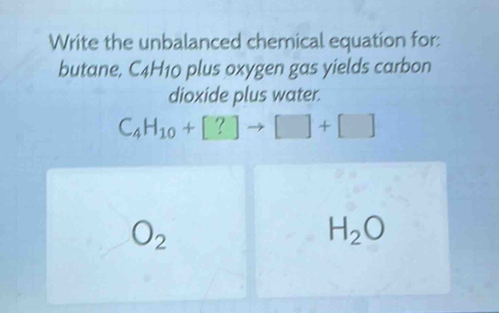 write the unbalanced chemical equation for: butane, c4h10 plus oxygen gas yields carbon dioxide plus water. c4h10 + ? → +