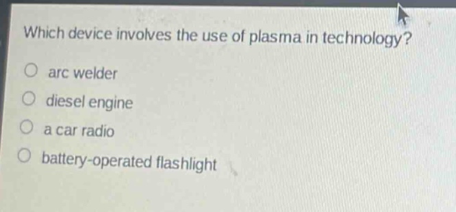 which device involves the use of plasma in technology?\no arc welder\no diesel engine\no a car radio\no battery - operated flashlight