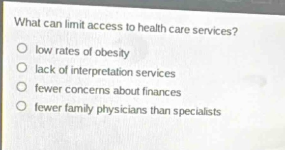 what can limit access to health care services?\no low rates of obesity\no lack of interpretation services\no fewer concerns about finances\no fewer family physicians than specialists