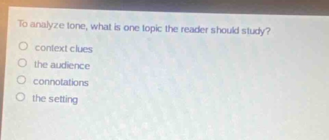 to analyze tone, what is one topic the reader should study?\ncontext clues\nthe audience\nconnotations\nthe setting