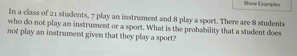 in a class of 21 students, 7 play an instrument and 8 play a sport. there are 8 students who do not play an instrument or a sport. what is the probability that a student does not play an instrument given that they play a sport?