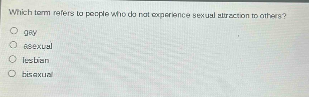 which term refers to people who do not experience sexual attraction to others?\no gay\no asexual\no lesbian\no bisexual