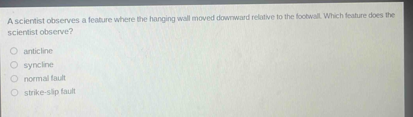 a scientist observes a feature where the hanging wall moved downward relative to the footwall. which feature does the scientist observe?\no anticline\no syncline\no normal fault\no strike - slip fault