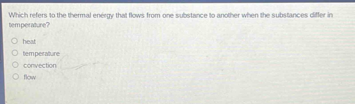 which refers to the thermal energy that flows from one substance to another when the substances differ in temperature?\no heat\no temperature\no convection\no flow
