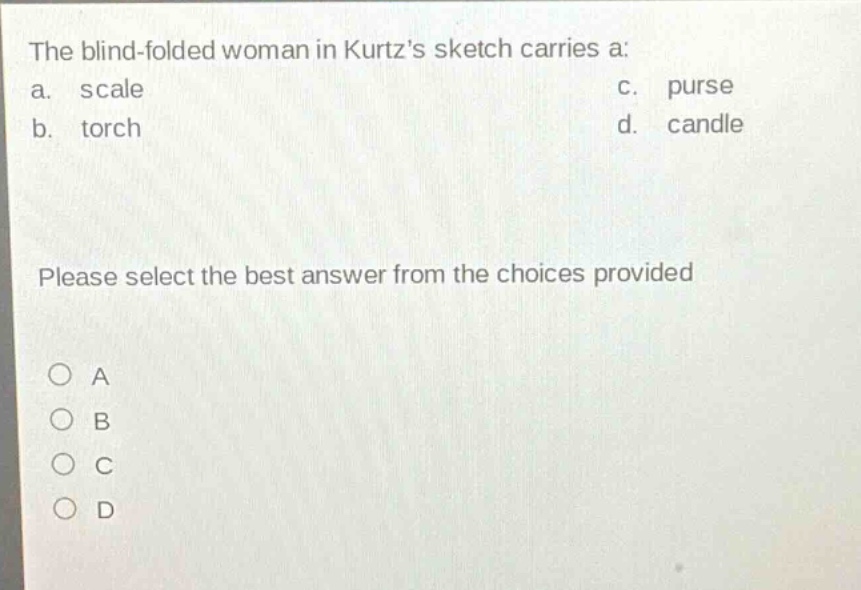 the blind - folded woman in kurtzs sketch carries a: a. scale b. torch c. purse d. candle please select the best answer from the choices provided a b c d