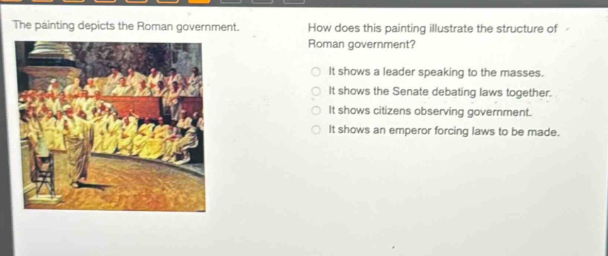 the painting depicts the roman government. how does this painting illustrate the structure of roman government? it shows a leader speaking to the masses. it shows the senate debating laws together. it shows citizens observing government. it shows an emperor forcing laws to be made.