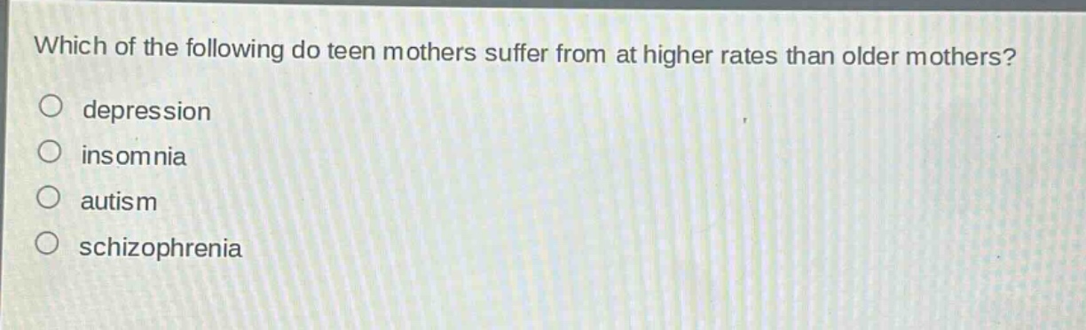 which of the following do teen mothers suffer from at higher rates than older mothers?\ndepression\ninsomnia\nautism\nschizophrenia