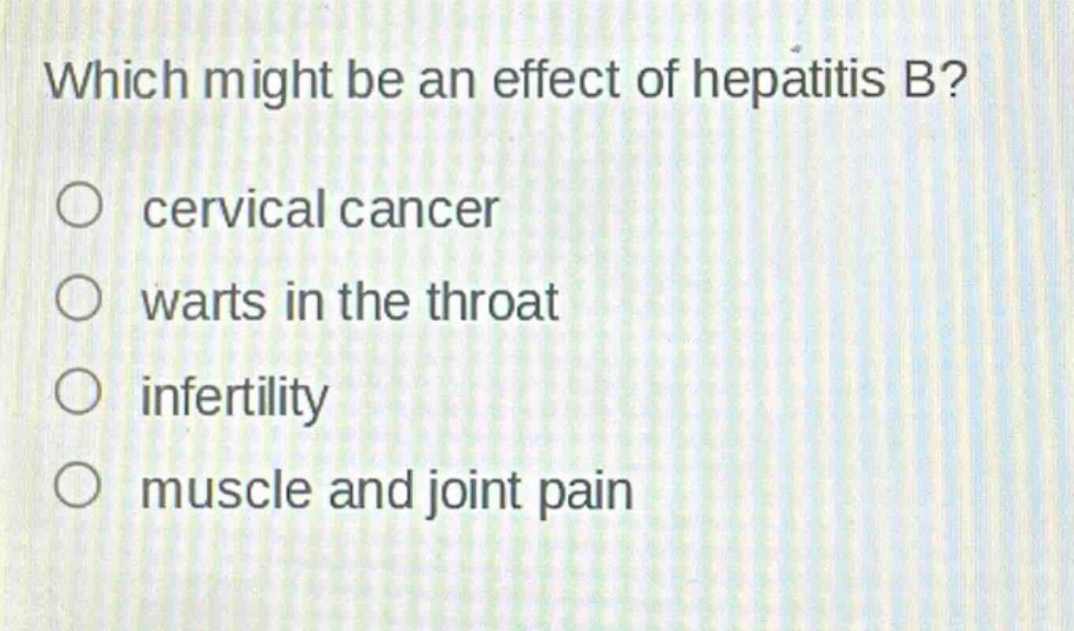 which might be an effect of hepatitis b?\n○ cervical cancer\n○ warts in the throat\n○ infertility\n○ muscle and joint pain
