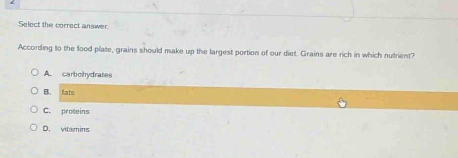 select the correct answer. according to the food plate, grains should make up the largest portion of our diet. grains are rich in which nutrient? a. carbohydrates b. fats c. proteins d. vitamins