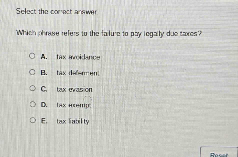 select the correct answer. which phrase refers to the failure to pay legally due taxes? a. tax avoidance b. tax deferment c. tax evasion d. tax exempt e. tax liability