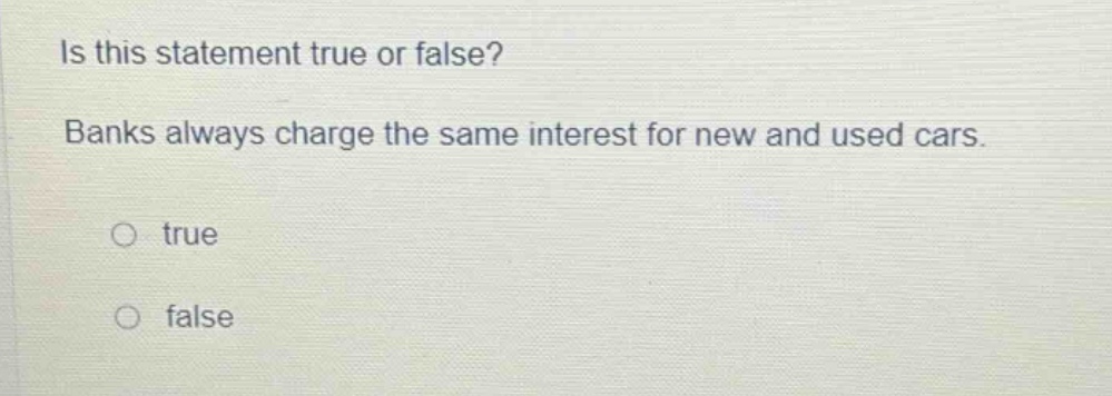 is this statement true or false? banks always charge the same interest for new and used cars. true false