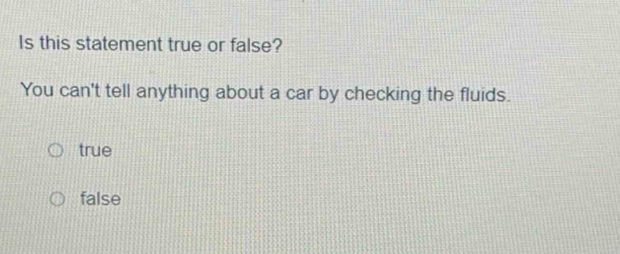 is this statement true or false? you cant tell anything about a car by checking the fluids. true false
