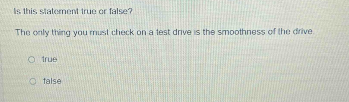 is this statement true or false? the only thing you must check on a test drive is the smoothness of the drive. true false