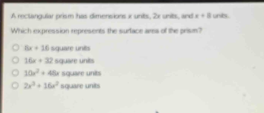 a rectangular prism has dimensions x units, 2x units, and x + 8 units. which expression represents the surface area of the prism? 8x + 16 square units 16x + 32 square units 10x² + 48x square units 2x³ + 16x² square units