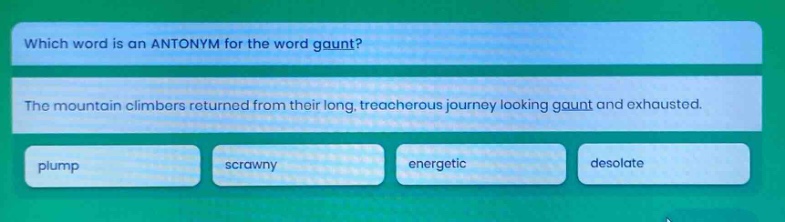 which word is an antonym for the word gaunt? the mountain climbers returned from their long, treacherous journey looking gaunt and exhausted. plump scrawny energetic desolate