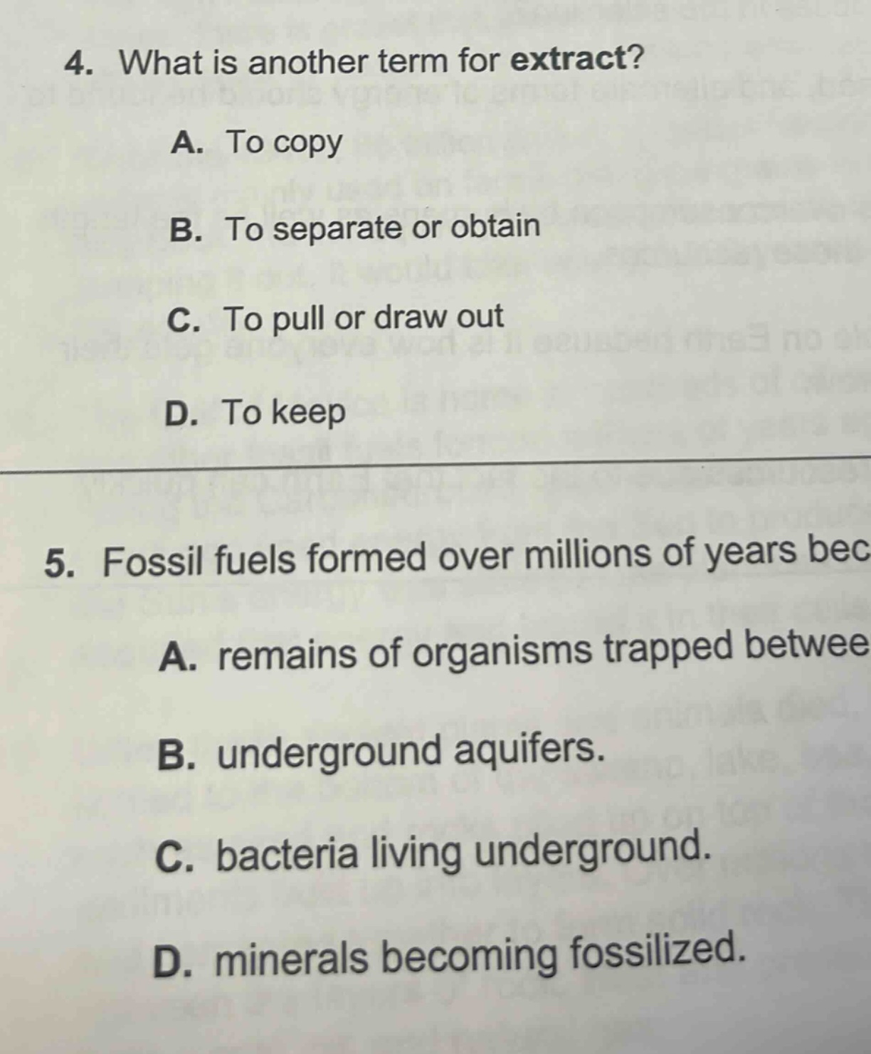 4. what is another term for extract? a. to copy b. to separate or obtain c. to pull or draw out d. to keep 5. fossil fuels formed over millions of years bec a. remains of organisms trapped betwee b. underground aquifers. c. bacteria living underground. d. minerals becoming fossilized.