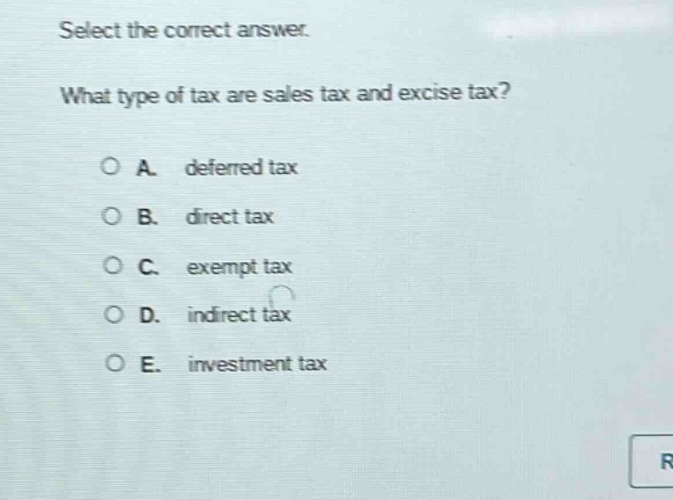 select the correct answer. what type of tax are sales tax and excise tax? a. deferred tax b. direct tax c. exempt tax d. indirect tax e. investment tax