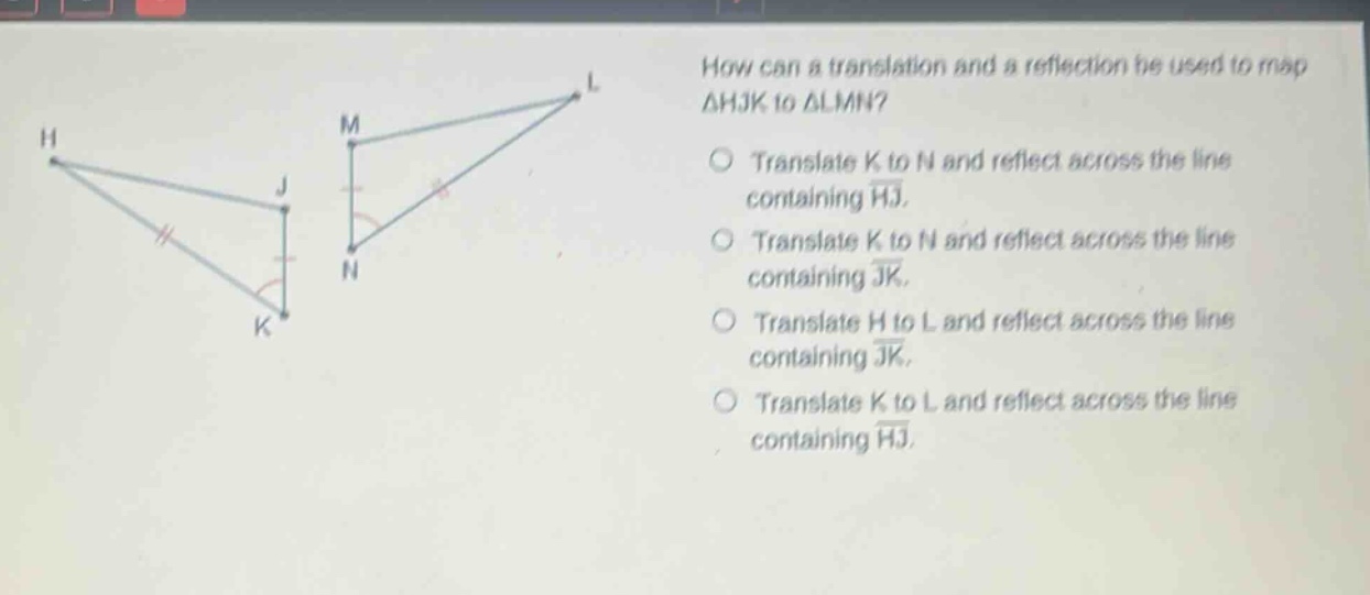 how can a translation and a reflection be used to map △hjk to △lmn? translate k to n and reflect across the line containing hj. translate k to n and reflect across the line containing jk. translate h to l and reflect across the line containing jk. translate k to l and reflect across the line containing hj.