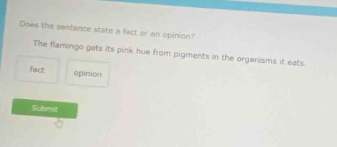 does the sentence state a fact or an opinion? the flamingo gets its pink hue from pigments in the organisms it eats. fact opinion