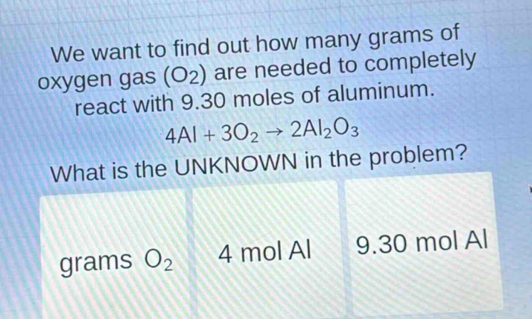 we want to find out how many grams of oxygen gas (o2) are needed to completely react with 9.30 moles of aluminum. 4al + 3o2 → 2al2o3 what is the unknown in the problem? grams o2 4 mol al 9.30 mol al