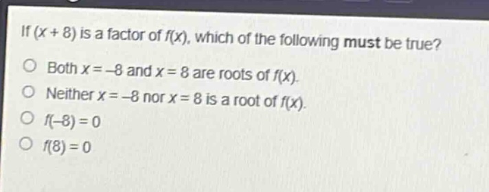 if (x + 8) is a factor of f(x), which of the following must be true?\no both x = -8 and x = 8 are roots of f(x).\no neither x = -8 nor x = 8 is a root of f(x).\no f(-8) = 0\no f(8) = 0