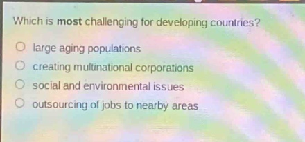 which is most challenging for developing countries?\no large aging populations\no creating multinational corporations\no social and environmental issues\no outsourcing of jobs to nearby areas