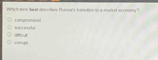 which term best describes russias transition to a market economy?\ncompromised\nsuccessful\ndifficult\ncorrupt