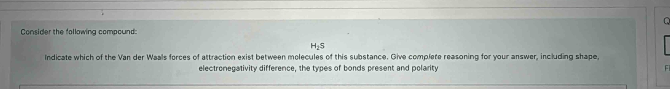 consider the following compound: h2s indicate which of the van der waals forces of attraction exist between molecules of this substance. give complete reasoning for your answer, including shape, electronegativity difference, the types of bonds present and polarity