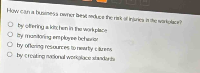 how can a business owner best reduce the risk of injuries in the workplace? by offering a kitchen in the workplace by monitoring employee behavior by offering resources to nearby citizens by creating national workplace standards
