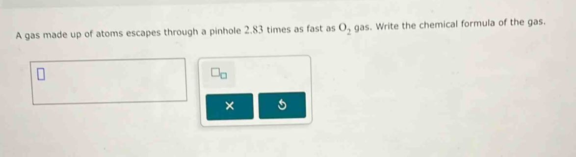 a gas made up of atoms escapes through a pinhole 2.83 times as fast as o₂ gas. write the chemical formula of the gas.