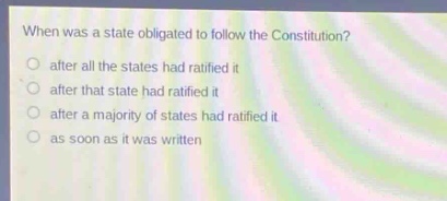 when was a state obligated to follow the constitution?\no after all the states had ratified it\no after that state had ratified it\no after a majority of states had ratified it\no as soon as it was written