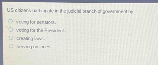 us citizens participate in the judicial branch of government by\nvoting for senators.\nvoting for the president.\ncreating laws.\nserving on juries.