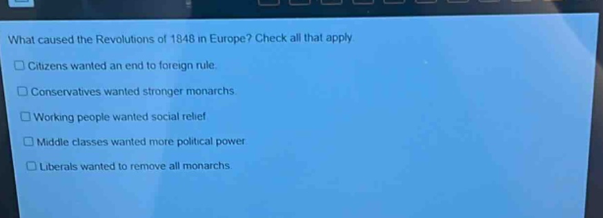 what caused the revolutions of 1848 in europe? check all that apply. citizens wanted an end to foreign rule. conservatives wanted stronger monarchs. working people wanted social relief. middle classes wanted more political power. liberals wanted to remove all monarchs.