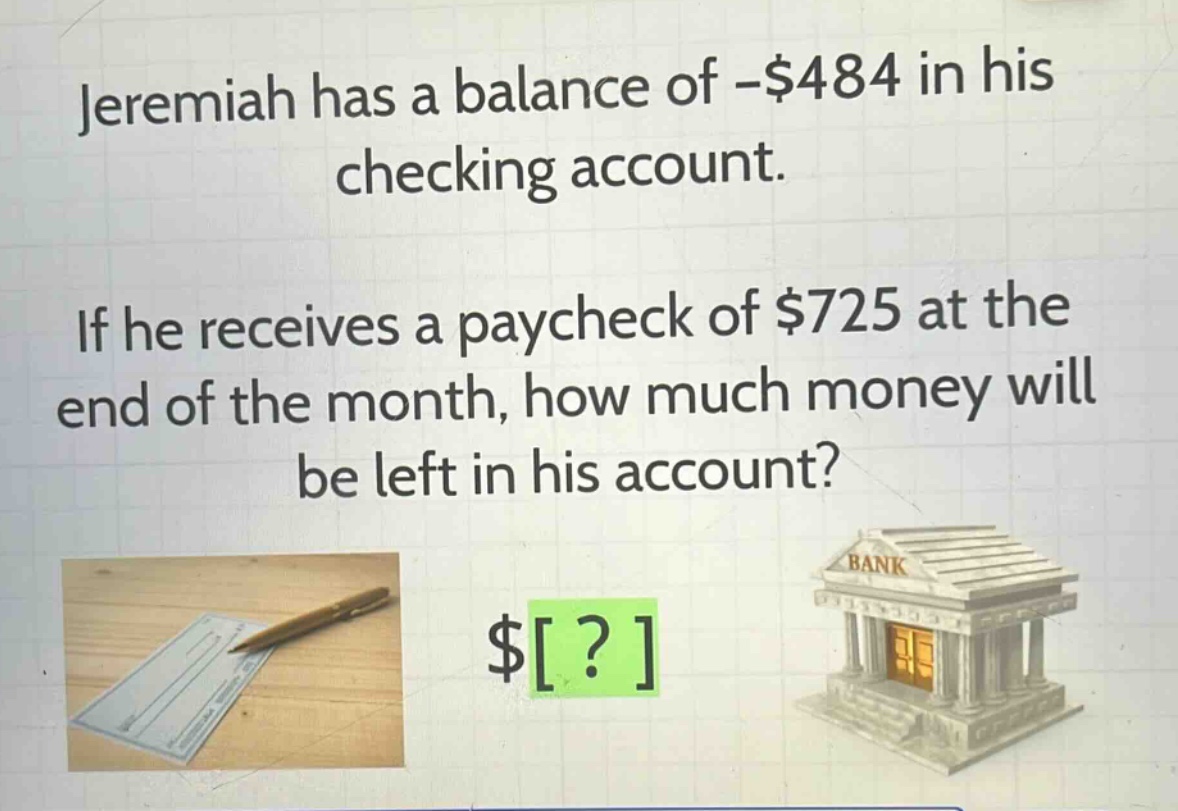 jeremiah has a balance of -$484 in his checking account. if he receives a paycheck of $725 at the end of the month, how much money will be left in his account? $?
