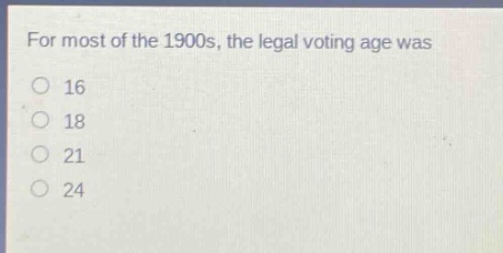 for most of the 1900s, the legal voting age was\n16\n18\n21\n24