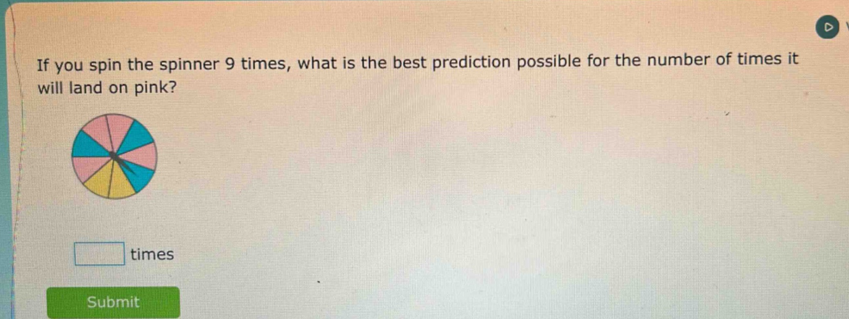 if you spin the spinner 9 times, what is the best prediction possible for the number of times it will land on pink? times