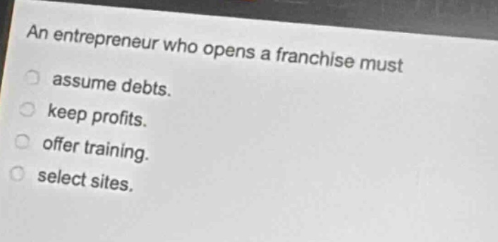 an entrepreneur who opens a franchise must assume debts. keep profits. offer training. select sites.