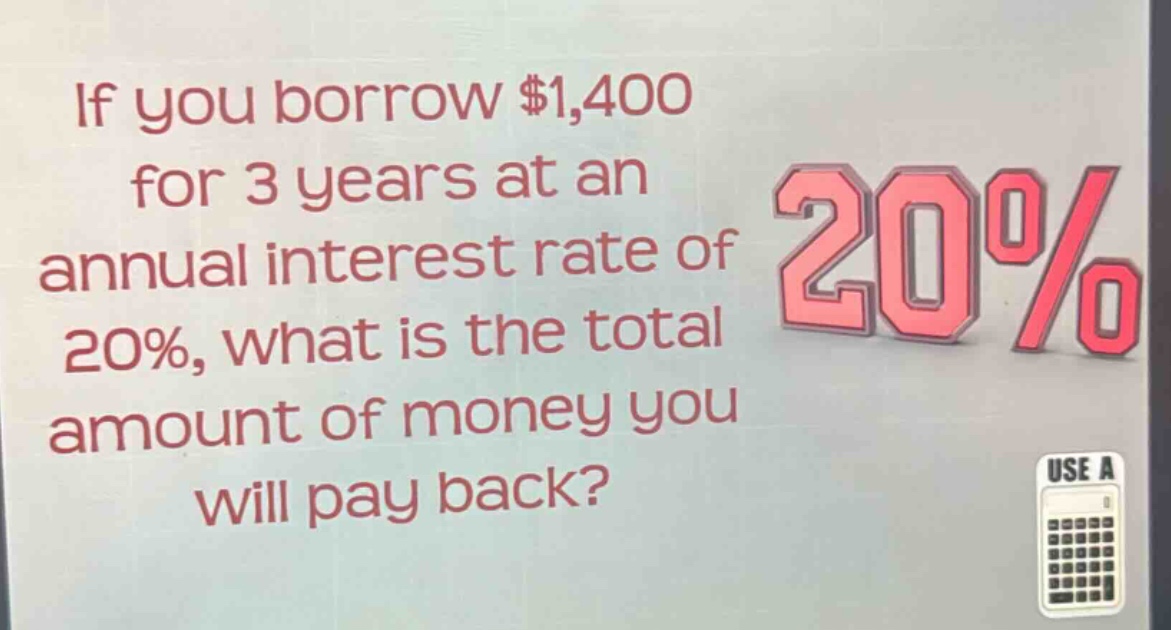 if you borrow $1,400 for 3 years at an annual interest rate of 20%, what is the total amount of money you will pay back?