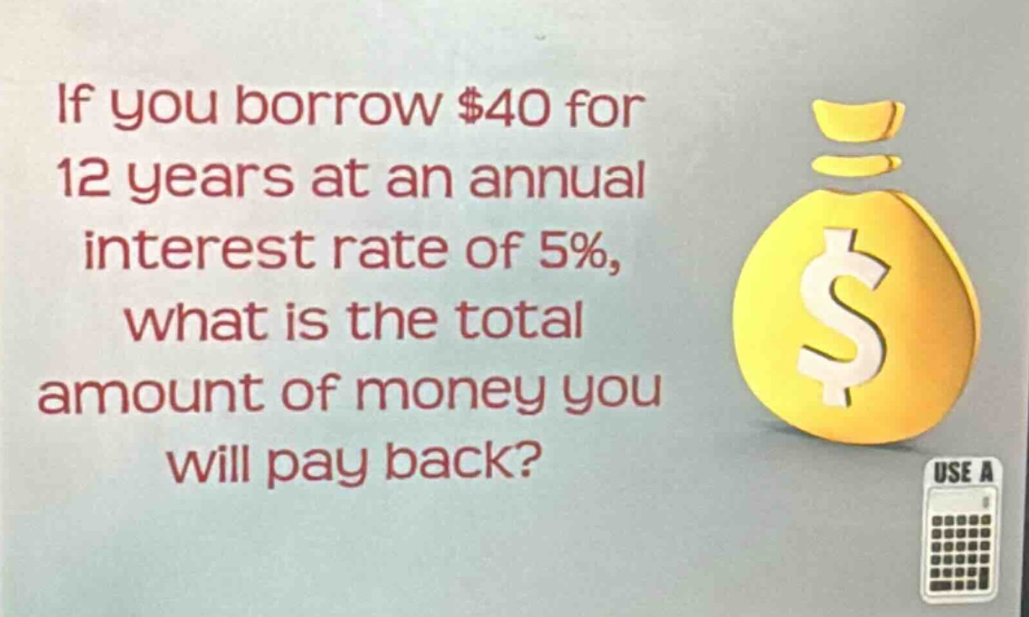 if you borrow $40 for 12 years at an annual interest rate of 5%, what is the total amount of money you will pay back?